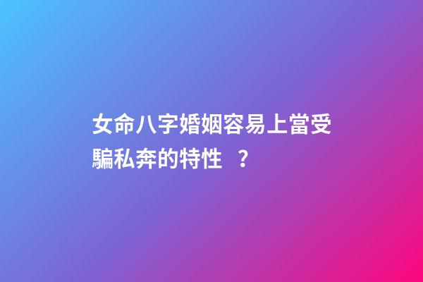 女命八字婚姻容易上當受騙私奔的特性？